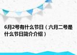 6月2號有什么節(jié)日（六月二號是什么節(jié)日簡介介紹）