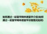 如何通過一起留學(xué)網(wǎng)申請留學(xué)介紹(如何通過一起留學(xué)網(wǎng)申請留學(xué)詳細(xì)情況如何)