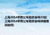 上海2014年有公車拍賣會嗎介紹(上海2014年有公車拍賣會嗎詳細情況如何)