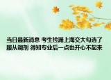 當(dāng)日最新消息 考生撿漏上海交大勾選了服從調(diào)劑 得知專業(yè)后一點(diǎn)也開心不起來