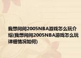 我想問問2005NBA游戲怎么玩介紹(我想問問2005NBA游戲怎么玩詳細(xì)情況如何)