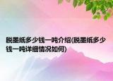 脫墨紙多少錢(qián)一噸介紹(脫墨紙多少錢(qián)一噸詳細(xì)情況如何)