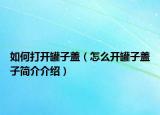 如何打開罐子蓋（怎么開罐子蓋子簡介介紹）