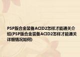 PSP版合金裝備ACID2怎樣才能通關(guān)介紹(PSP版合金裝備ACID2怎樣才能通關(guān)詳細(xì)情況如何)