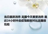 當日最新消息 美國今天重要消息 最近24小時中美疫情數(shù)據(jù)對比美國很危險