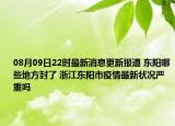 08月09日22時最新消息更新報道 東陽哪些地方封了 浙江東陽市疫情最新狀況嚴(yán)重嗎