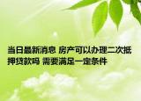 當日最新消息 房產(chǎn)可以辦理二次抵押貸款嗎 需要滿足一定條件