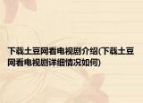 下載土豆網(wǎng)看電視劇介紹(下載土豆網(wǎng)看電視劇詳細(xì)情況如何)