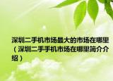 深圳二手機市場最大的市場在哪里（深圳二手手機市場在哪里簡介介紹）