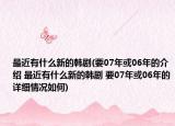 最近有什么新的韓劇(要07年或06年的介紹 最近有什么新的韓劇 要07年或06年的詳細(xì)情況如何)