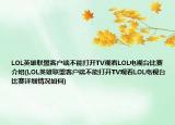 LOL英雄聯(lián)盟客戶端不能打開TV觀看LOL電視臺(tái)比賽介紹(LOL英雄聯(lián)盟客戶端不能打開TV觀看LOL電視臺(tái)比賽詳細(xì)情況如何)