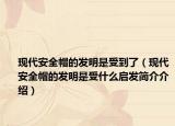 現(xiàn)代安全帽的發(fā)明是受到了（現(xiàn)代安全帽的發(fā)明是受什么啟發(fā)簡(jiǎn)介介紹）