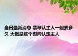 當(dāng)日最新消息 翡翠認(rèn)主人一般要多久 大概是這個(gè)時(shí)間認(rèn)定主人