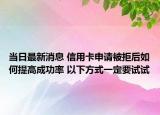當(dāng)日最新消息 信用卡申請(qǐng)被拒后如何提高成功率 以下方式一定要試試