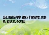 當(dāng)日最新消息 銀行卡限額怎么解除 有這幾個方法
