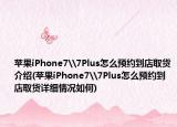 蘋(píng)果iPhone7\7Plus怎么預(yù)約到店取貨介紹(蘋(píng)果iPhone7\7Plus怎么預(yù)約到店取貨詳細(xì)情況如何)