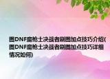 圖DNF魔槍士決戰(zhàn)者刷圖加點技巧介紹(圖DNF魔槍士決戰(zhàn)者刷圖加點技巧詳細(xì)情況如何)