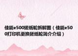 佳能e500搓紙輪拆解圖（佳能e500打印機(jī)更換搓紙輪簡(jiǎn)介介紹）