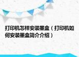 打印機(jī)怎樣安裝墨盒（打印機(jī)如何安裝墨盒簡(jiǎn)介介紹）