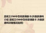游戲王OW中怎樣獲得新卡(升級獲得嗎介紹 游戲王OW中怎樣獲得新卡 升級獲得嗎詳細情況如何)