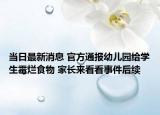 當(dāng)日最新消息 官方通報幼兒園給學(xué)生霉?fàn)€食物 家長來看看事件后續(xù)