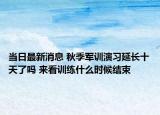 當(dāng)日最新消息 秋季軍訓(xùn)演習(xí)延長十天了嗎 來看訓(xùn)練什么時(shí)候結(jié)束