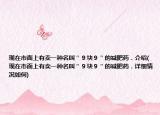 現(xiàn)在市面上有賣一種名叫＂９塊９＂的減肥藥．介紹(現(xiàn)在市面上有賣一種名叫＂９塊９＂的減肥藥．詳細(xì)情況如何)