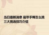 當(dāng)日最新消息 翡翠手鐲怎么挑 三大挑選技巧介紹