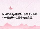 hd6850 4g相當(dāng)于什么顯卡（hd6850相當(dāng)于什么顯卡簡(jiǎn)介介紹）