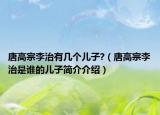 唐高宗李治有幾個(gè)兒子?（唐高宗李治是誰的兒子簡(jiǎn)介介紹）