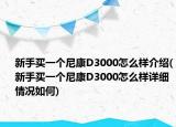 新手買(mǎi)一個(gè)尼康D3000怎么樣介紹(新手買(mǎi)一個(gè)尼康D3000怎么樣詳細(xì)情況如何)