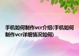手機(jī)如何制作vcr介紹(手機(jī)如何制作vcr詳細(xì)情況如何)