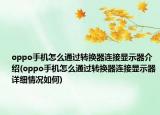 oppo手機怎么通過轉(zhuǎn)換器連接顯示器介紹(oppo手機怎么通過轉(zhuǎn)換器連接顯示器詳細情況如何)