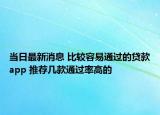 當(dāng)日最新消息 比較容易通過(guò)的貸款app 推薦幾款通過(guò)率高的
