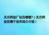 天方藥業(yè)廠址在哪里?（天方藥業(yè)在哪個(gè)省市簡(jiǎn)介介紹）