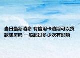 當(dāng)日最新消息 有信用卡逾期可以貸款買房嗎 一般超過多少次有影響