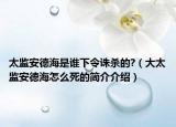 太監(jiān)安德海是誰下令誅殺的?（大太監(jiān)安德海怎么死的簡(jiǎn)介介紹）