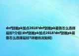 dnf劍魔pk加點(diǎn)2018?dnf劍魔pk裝備怎么選擇最好?介紹(dnf劍魔pk加點(diǎn)2018?dnf劍魔pk裝備怎么選擇最好?詳細(xì)情況如何)
