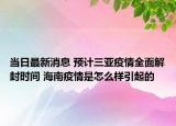 當(dāng)日最新消息 預(yù)計三亞疫情全面解封時間 海南疫情是怎么樣引起的