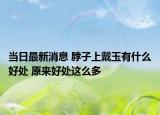 當日最新消息 脖子上戴玉有什么好處 原來好處這么多