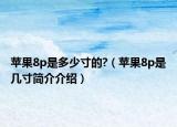 蘋果8p是多少寸的?（蘋果8p是幾寸簡(jiǎn)介介紹）