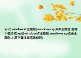 xp仿windows7主題包(windows xp桌面主題包 主題下載介紹 xp仿windows7主題包 windows xp桌面主題包 主題下載詳細(xì)情況如何)