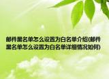 郵件黑名單怎么設置為白名單介紹(郵件黑名單怎么設置為白名單詳細情況如何)