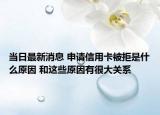 當(dāng)日最新消息 申請(qǐng)信用卡被拒是什么原因 和這些原因有很大關(guān)系