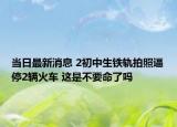 當日最新消息 2初中生鐵軌拍照逼停2輛火車 這是不要命了嗎