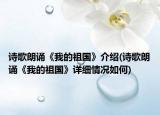 詩歌朗誦《我的祖國》介紹(詩歌朗誦《我的祖國》詳細(xì)情況如何)