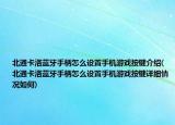 北通卡洛藍牙手柄怎么設置手機游戲按鍵介紹(北通卡洛藍牙手柄怎么設置手機游戲按鍵詳細情況如何)