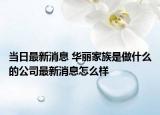 當日最新消息 華麗家族是做什么的公司最新消息怎么樣