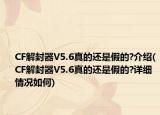CF解封器V5.6真的還是假的?介紹(CF解封器V5.6真的還是假的?詳細情況如何)