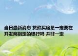 當日最新消息 貸款買房是一定要在開發(fā)商指定的銀行嗎 并非一定